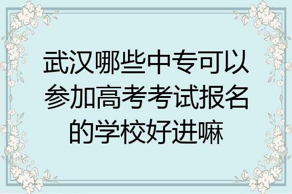 武汉哪些中专可以参加高考考试报名的学校好进嘛