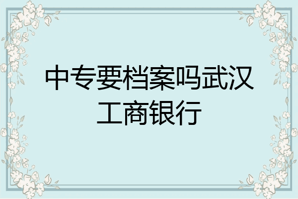 中专要档案吗武汉工商银行