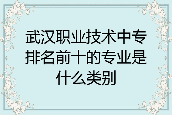 武汉职业技术中专排名前十的专业是什么类别
