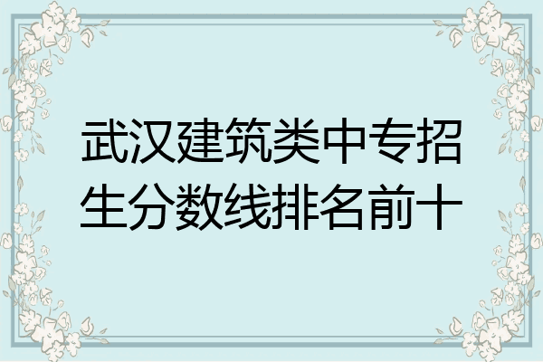 武汉建筑类中专招生分数线排名前十