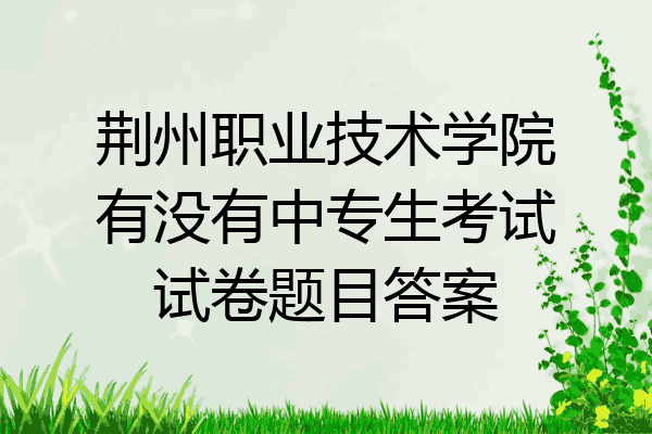 荆州职业技术学院有没有中专生考试试卷题目答案