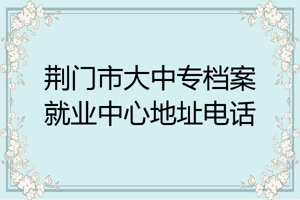 荆门市大中专档案就业中心地址电话