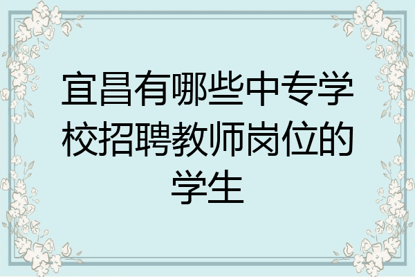 宜昌有哪些中专学校招聘教师岗位的学生