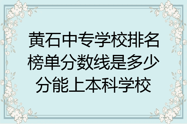 黄石中专学校排名榜单分数线是多少分能上本科学校