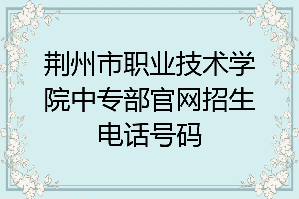 荆州市职业技术学院中专部官网招生电话号码