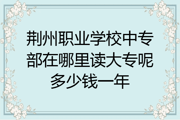 荆州职业学校中专部在哪里读大专呢多少钱一年