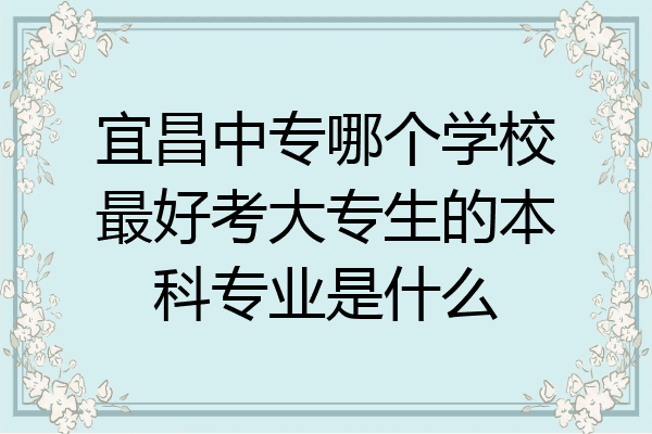 宜昌中专哪个学校最好考大专生的本科专业是什么