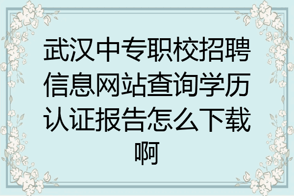 武汉中专职校招聘信息网站查询学历认证报告怎么下载啊