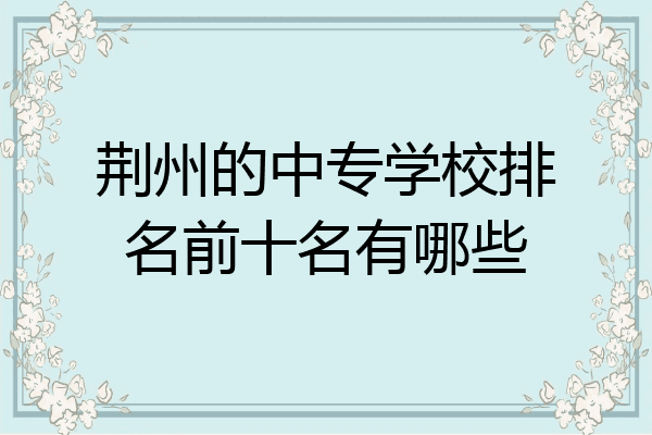 荆州的中专学校排名前十名有哪些
