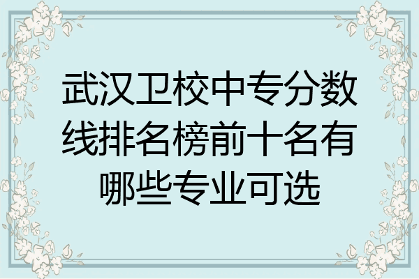 武汉卫校中专分数线排名榜前十名有哪些专业可选