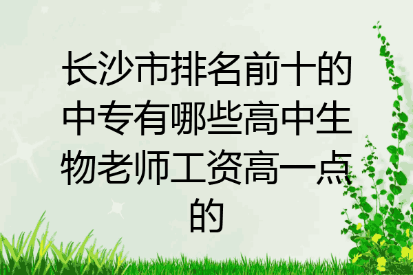 长沙市排名前十的中专有哪些高中生物老师工资高一点的