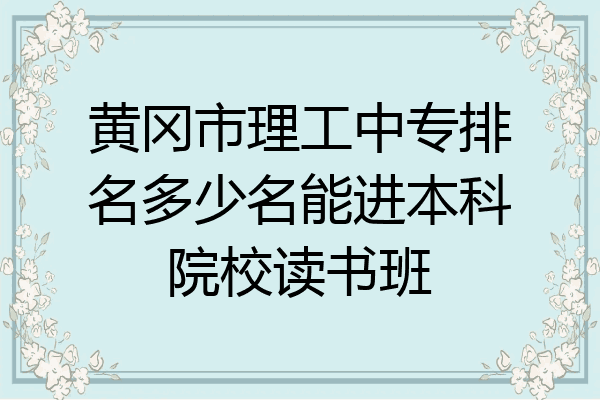 黄冈市理工中专排名多少名能进本科院校读书班