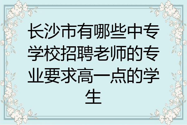 长沙市有哪些中专学校招聘老师的专业要求高一点的学生