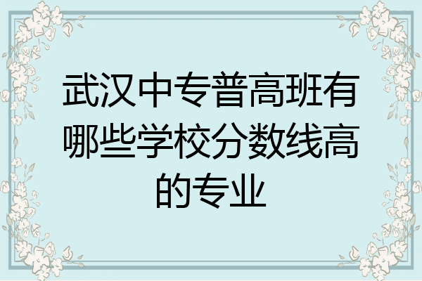 武汉中专普高班有哪些学校分数线高的专业