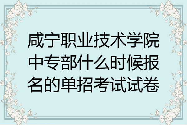 咸宁职业技术学院中专部什么时候报名的单招考试试卷