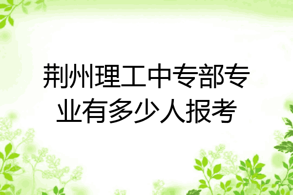 荆州理工中专部专业有多少人报考