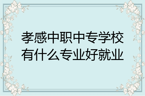 孝感中职中专学校有什么专业好就业