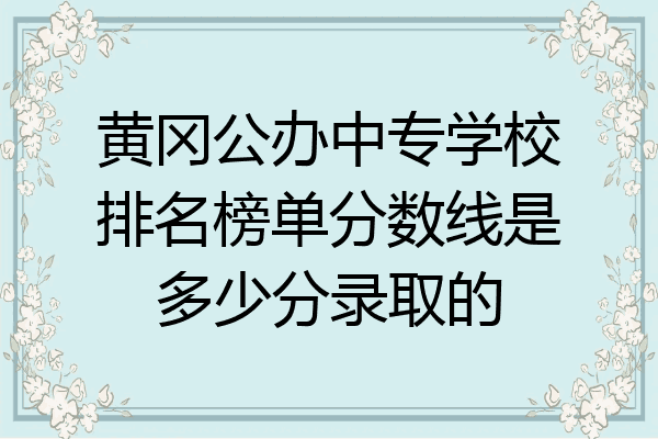 黄冈公办中专学校排名榜单分数线是多少分录取的