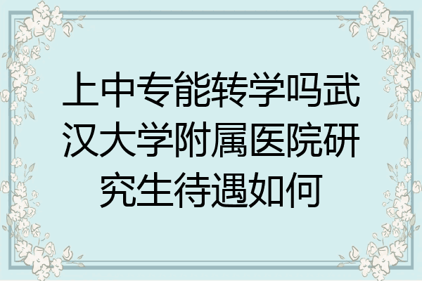 上中专能转学吗武汉大学附属医院研究生待遇如何