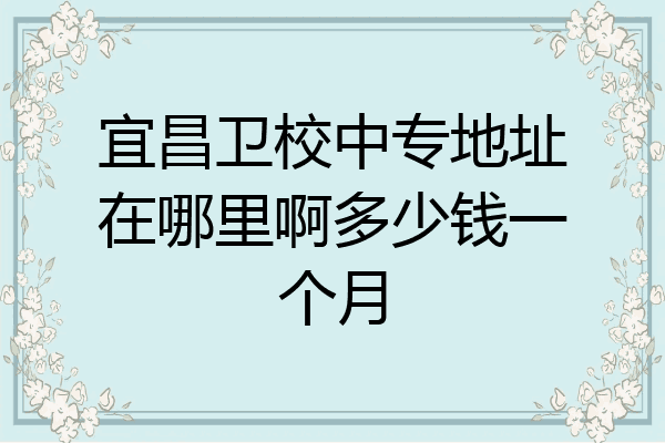 宜昌卫校中专地址在哪里啊多少钱一个月