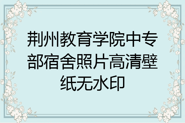 荆州教育学院中专部宿舍照片高清壁纸无水印