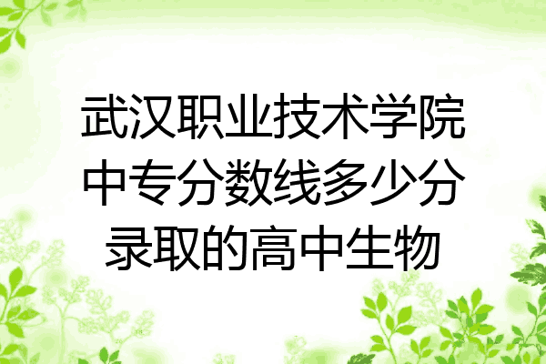 武汉职业技术学院中专分数线多少分录取的高中生物