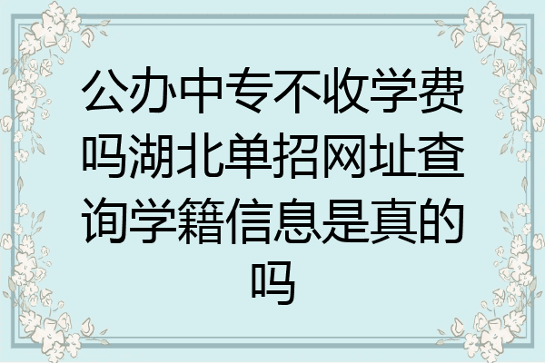 公办中专不收学费吗湖北单招网址查询学籍信息是真的吗