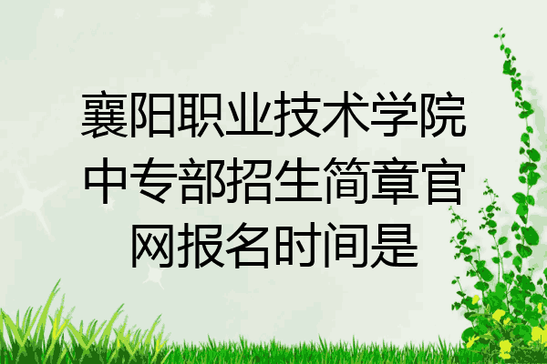 襄阳职业技术学院中专部招生简章官网报名时间是