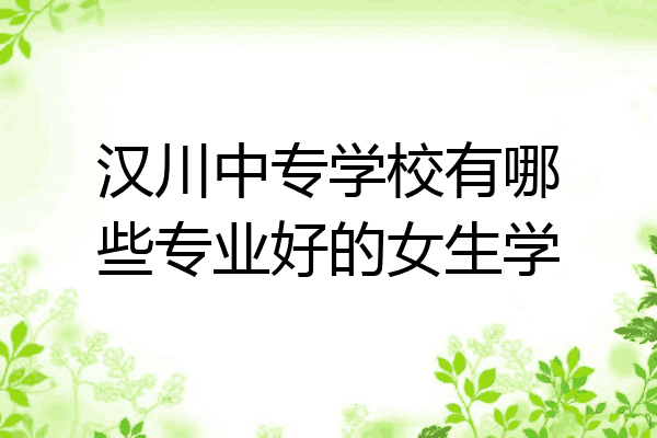 汉川中专学校有哪些专业好的女生学