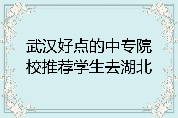 武汉好点的中专院校推荐学生去湖北