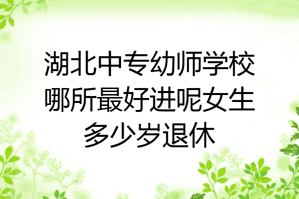 湖北中专幼师学校哪所最好进呢女生多少岁退休