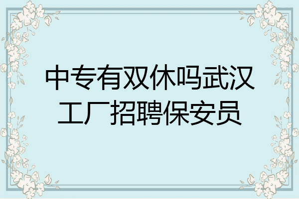 中专有双休吗武汉工厂招聘保安员