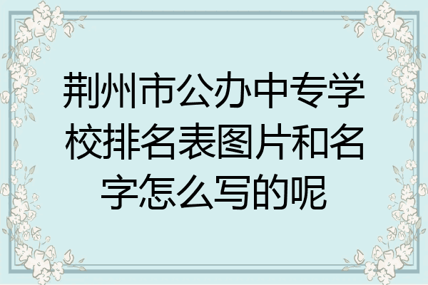 荆州市公办中专学校排名表图片和名字怎么写的呢