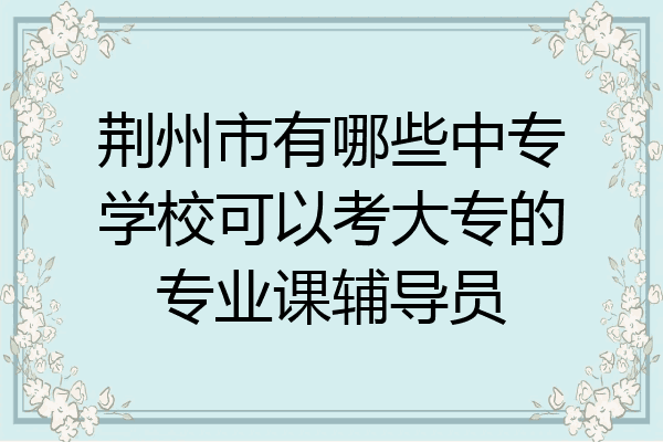 荆州市有哪些中专学校可以考大专的专业课辅导员