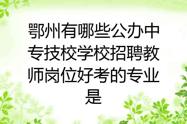 鄂州有哪些公办中专技校学校招聘教师岗位好考的专业是