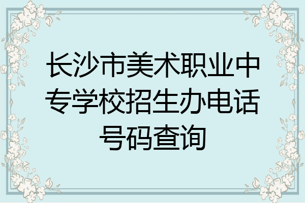 长沙市美术职业中专学校招生办电话号码查询