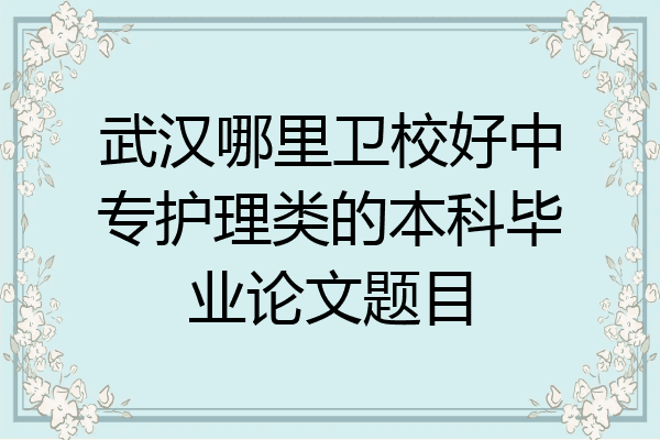 武汉哪里卫校好中专护理类的本科毕业论文题目