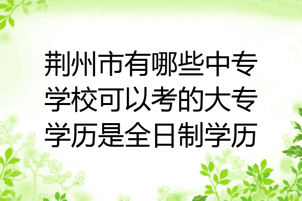 荆州市有哪些中专学校可以考的大专学历是全日制学历