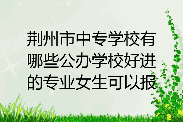 荆州市中专学校有哪些公办学校好进的专业女生可以报