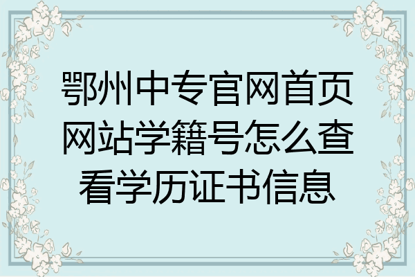 鄂州中专官网首页网站学籍号怎么查看学历证书信息