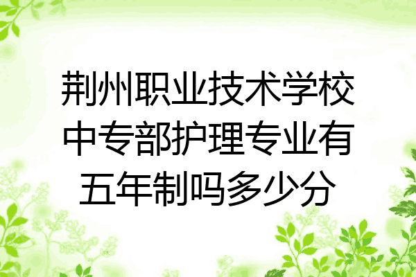 荆州职业技术学校中专部护理专业有五年制吗多少分