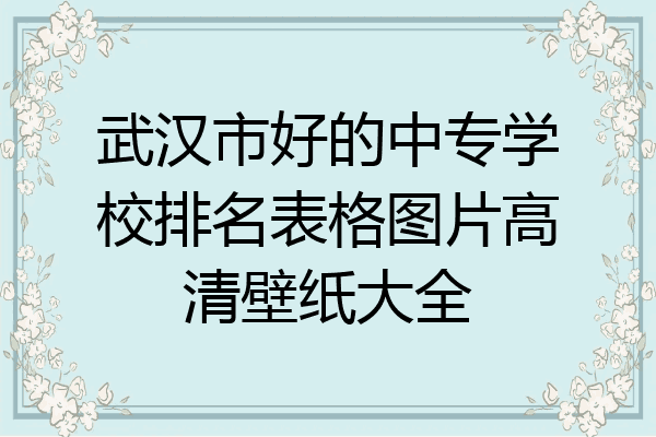 武汉市好的中专学校排名表格图片高清壁纸大全
