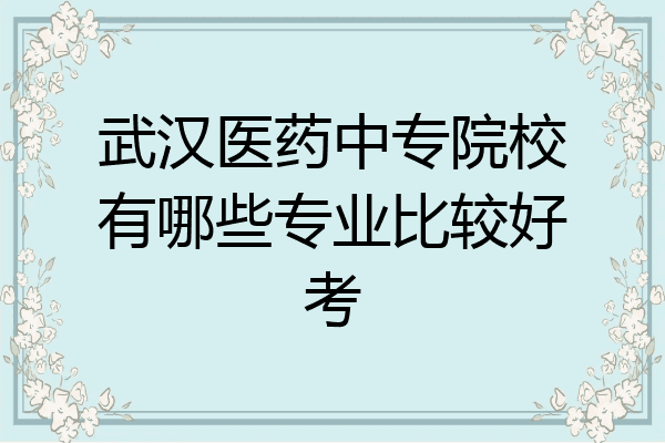 武汉医药中专院校有哪些专业比较好考