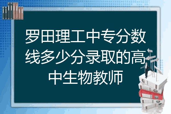 罗田理工中专分数线多少分录取的高中生物教师