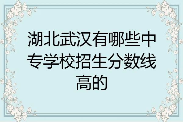 湖北武汉有哪些中专学校招生分数线高的