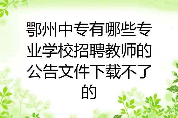 鄂州中专有哪些专业学校招聘教师的公告文件下载不了的