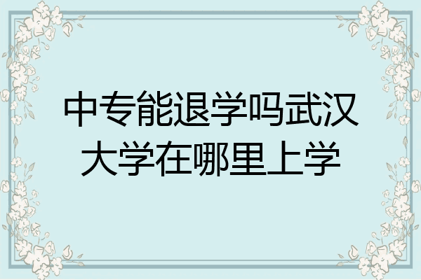 中专能退学吗武汉大学在哪里上学