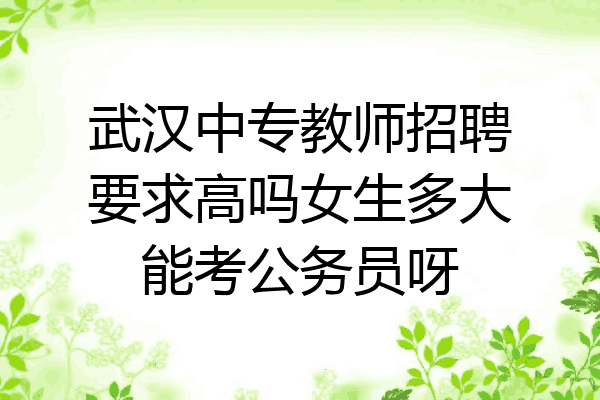 武汉中专教师招聘要求高吗女生多大能考公务员呀