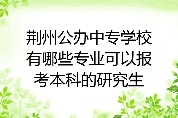 荆州公办中专学校有哪些专业可以报考本科的研究生