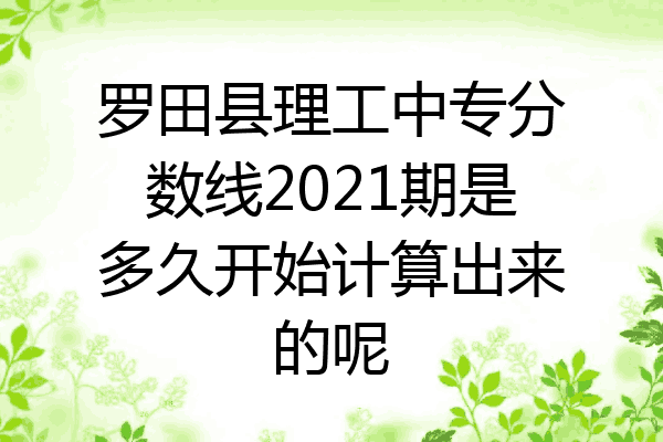 罗田县理工中专分数线2021期是多久开始计算出来的呢